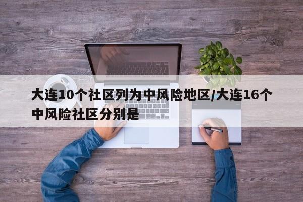 大连10个社区列为中风险地区/大连16个中风险社区分别是