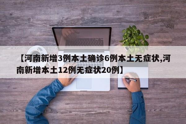 【河南新增3例本土确诊6例本土无症状,河南新增本土12例无症状20例】