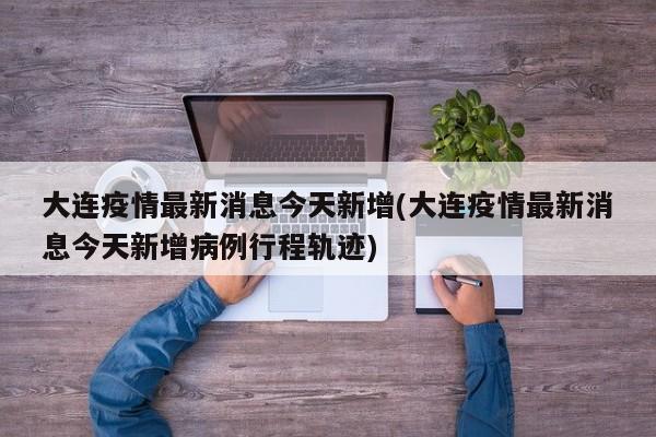 大连疫情最新消息今天新增(大连疫情最新消息今天新增病例行程轨迹)