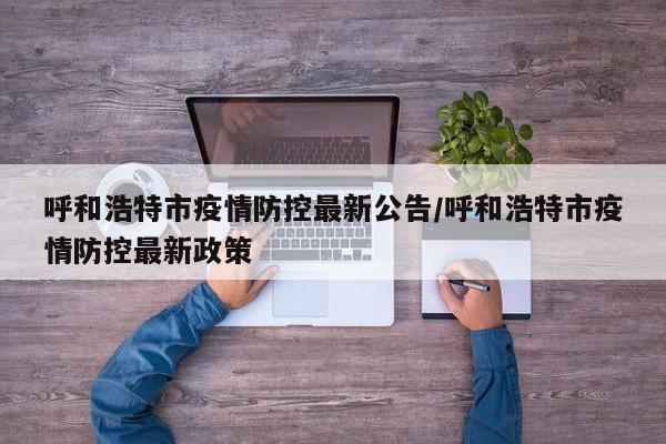 呼和浩特市疫情防控最新公告/呼和浩特市疫情防控最新政策