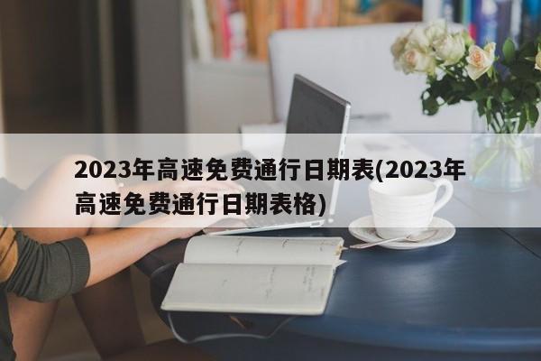 2023年高速免费通行日期表(2023年高速免费通行日期表格)