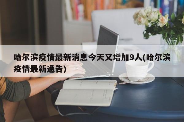 哈尔滨疫情最新消息今天又增加9人(哈尔滨疫情最新通告)