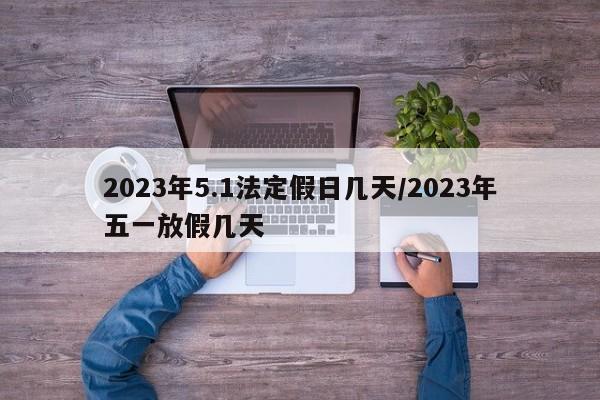 2023年5.1法定假日几天/2023年五一放假几天