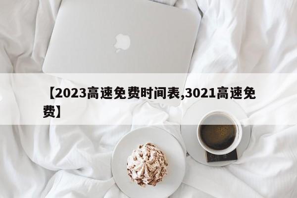 【2023高速免费时间表,3021高速免费】