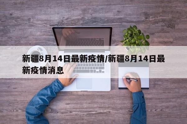 新疆8月14日最新疫情/新疆8月14日最新疫情消息