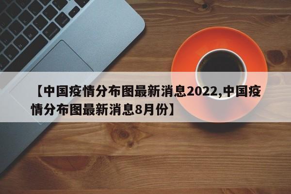 【中国疫情分布图最新消息2022,中国疫情分布图最新消息8月份】