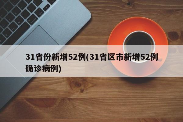 31省份新增52例(31省区市新增52例确诊病例)