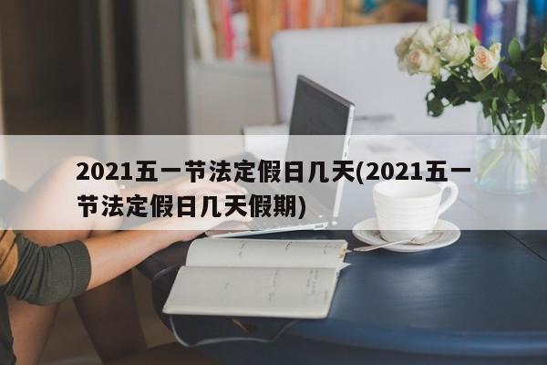 2021五一节法定假日几天(2021五一节法定假日几天假期)