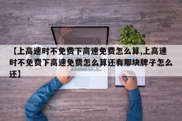【上高速时不免费下高速免费怎么算,上高速时不免费下高速免费怎么算还有那块牌子怎么还】