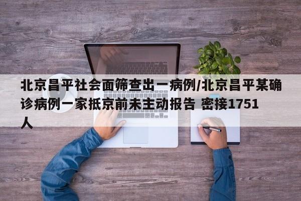 北京昌平社会面筛查出一病例/北京昌平某确诊病例一家抵京前未主动报告 密接1751人