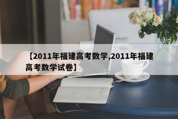 【2011年福建高考数学,2011年福建高考数学试卷】