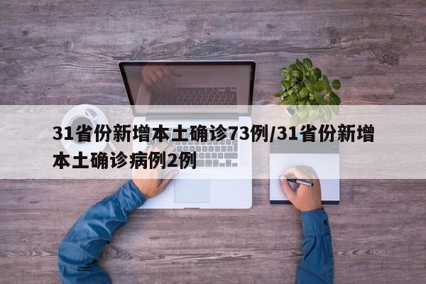 31省份新增本土确诊73例/31省份新增本土确诊病例2例