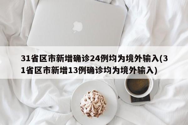 31省区市新增确诊24例均为境外输入(31省区市新增13例确诊均为境外输入)