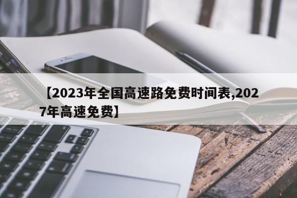 【2023年全国高速路免费时间表,2027年高速免费】