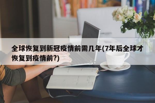 全球恢复到新冠疫情前需几年(7年后全球才恢复到疫情前?)