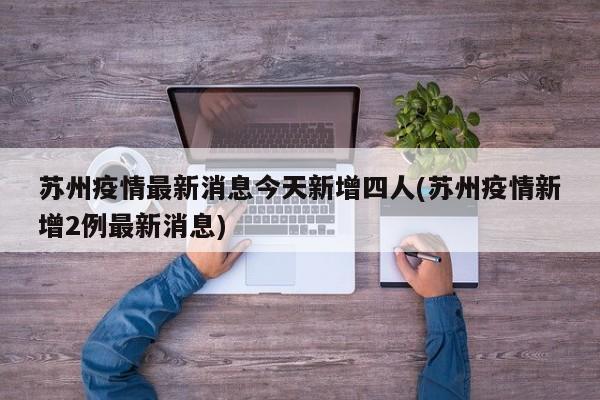苏州疫情最新消息今天新增四人(苏州疫情新增2例最新消息)