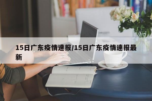 15日广东疫情速报/15日广东疫情速报最新
