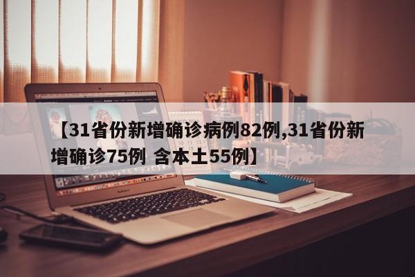【31省份新增确诊病例82例,31省份新增确诊75例 含本土55例】