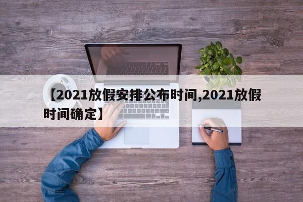 【2021放假安排公布时间,2021放假时间确定】