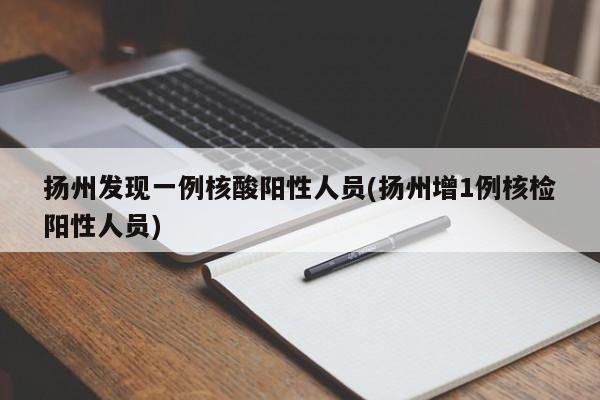 扬州发现一例核酸阳性人员(扬州增1例核检阳性人员)
