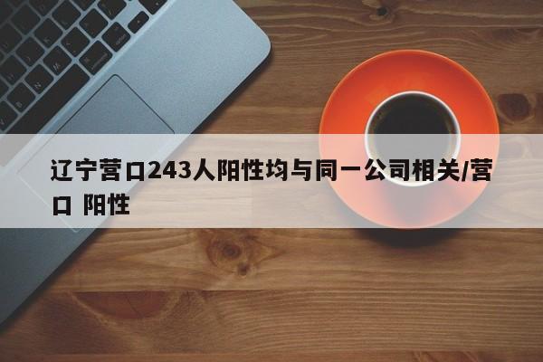 辽宁营口243人阳性均与同一公司相关/营口 阳性