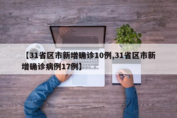 【31省区市新增确诊10例,31省区市新增确诊病例17例】