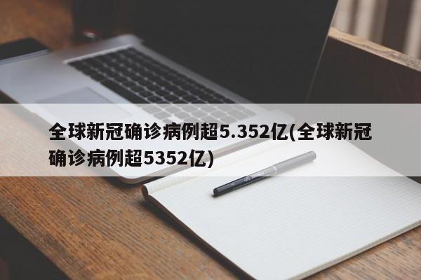 全球新冠确诊病例超5.352亿(全球新冠确诊病例超5352亿)