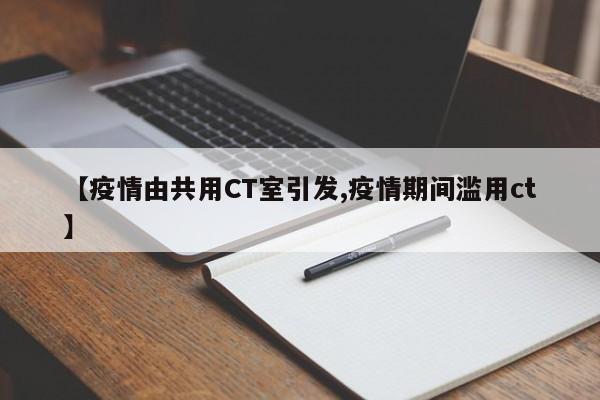 【疫情由共用CT室引发,疫情期间滥用ct】