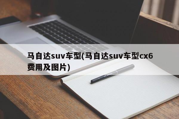 马自达suv车型(马自达suv车型cx6费用及图片)