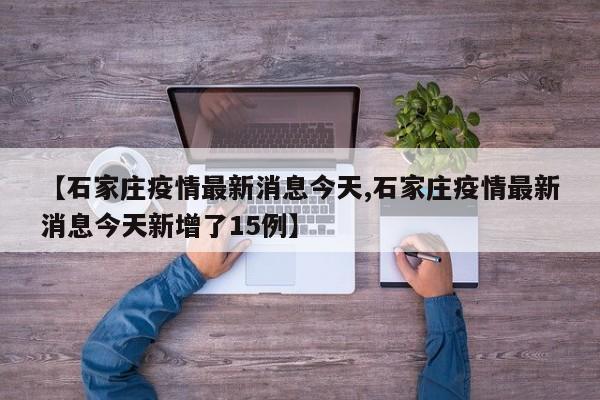 【石家庄疫情最新消息今天,石家庄疫情最新消息今天新增了15例】