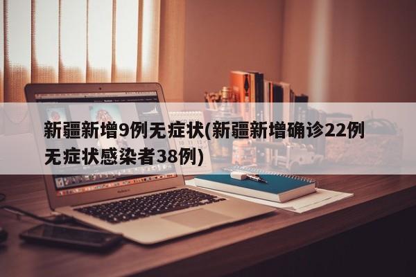 新疆新增9例无症状(新疆新增确诊22例 无症状感染者38例)