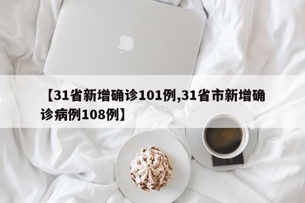 【31省新增确诊101例,31省市新增确诊病例108例】