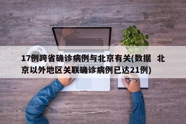 17例跨省确诊病例与北京有关(数据  北京以外地区关联确诊病例已达21例)