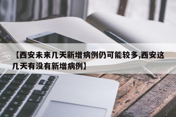 【西安未来几天新增病例仍可能较多,西安这几天有没有新增病例】