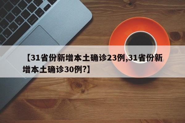【31省份新增本土确诊23例,31省份新增本土确诊30例?】