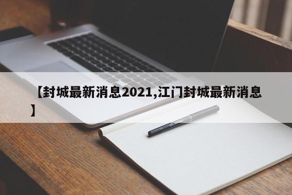 【封城最新消息2021,江门封城最新消息】