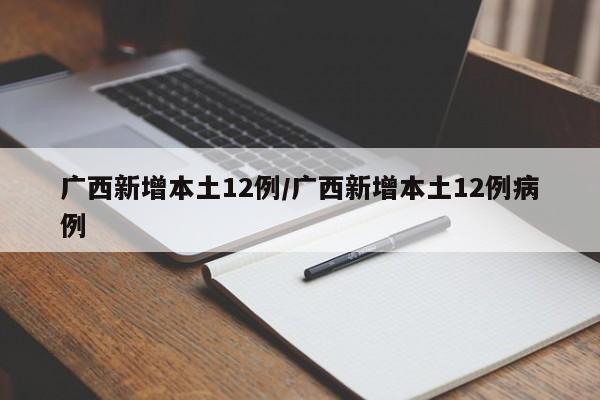 广西新增本土12例/广西新增本土12例病例