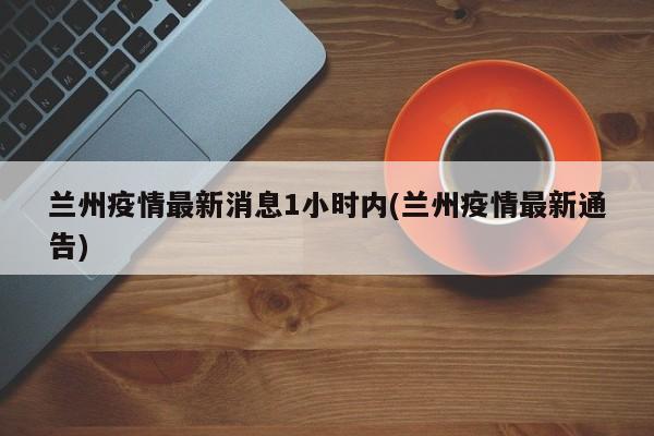 兰州疫情最新消息1小时内(兰州疫情最新通告)