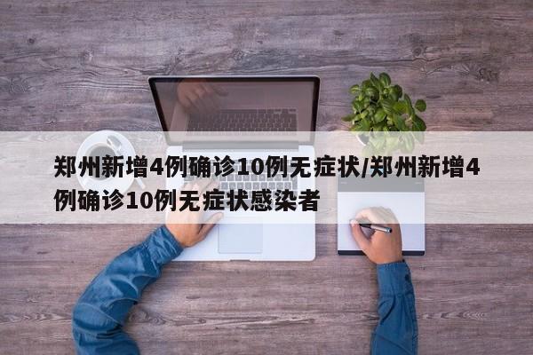 郑州新增4例确诊10例无症状/郑州新增4例确诊10例无症状感染者