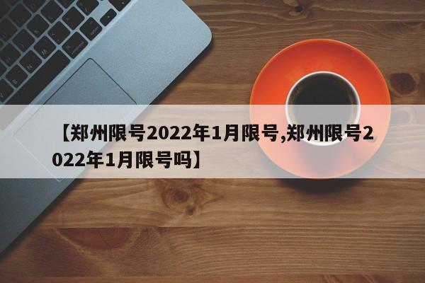 【郑州限号2022年1月限号,郑州限号2022年1月限号吗】