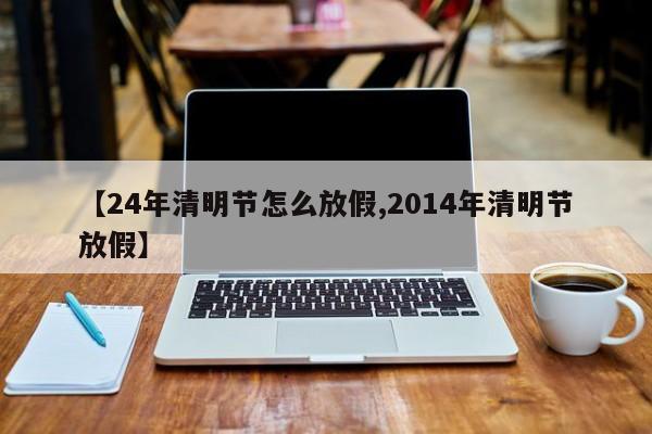 【24年清明节怎么放假,2014年清明节放假】
