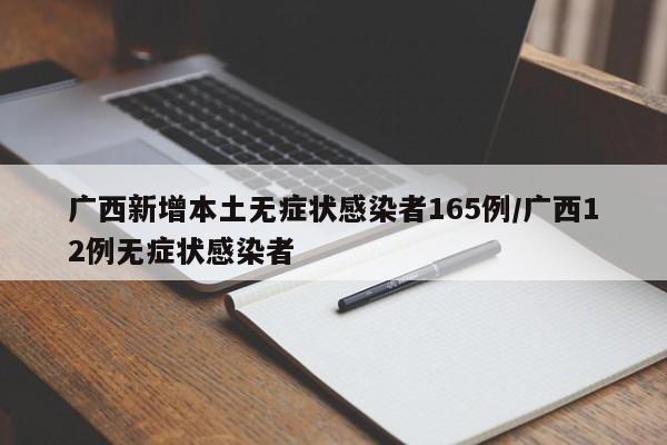 广西新增本土无症状感染者165例/广西12例无症状感染者
