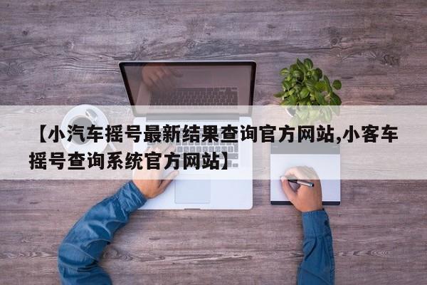 【小汽车摇号最新结果查询官方网站,小客车摇号查询系统官方网站】