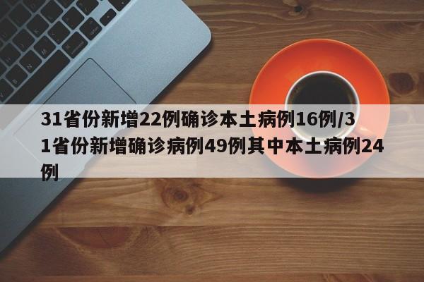 31省份新增22例确诊本土病例16例/31省份新增确诊病例49例其中本土病例24例