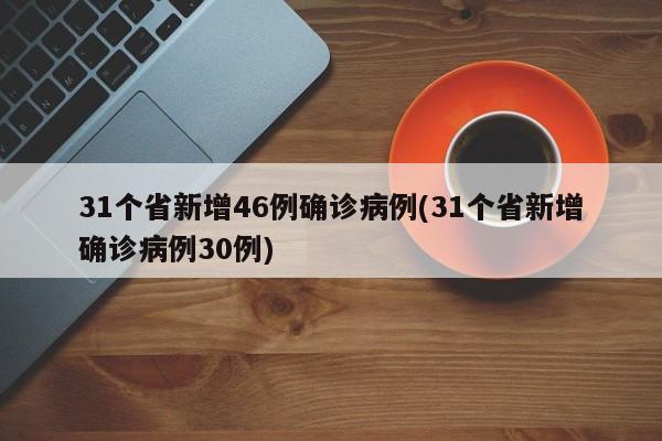 31个省新增46例确诊病例(31个省新增确诊病例30例)