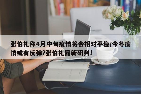 张伯礼称4月中旬疫情将会相对平稳/今冬疫情或有反弹?张伯礼最新研判!