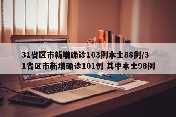 31省区市新增确诊103例本土88例/31省区市新增确诊101例 其中本土98例