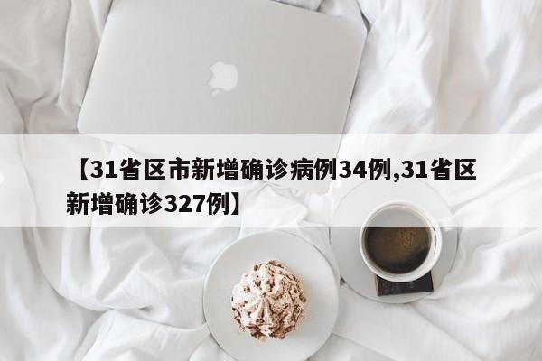 【31省区市新增确诊病例34例,31省区新增确诊327例】