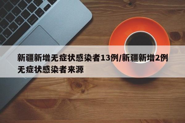 新疆新增无症状感染者13例/新疆新增2例无症状感染者来源