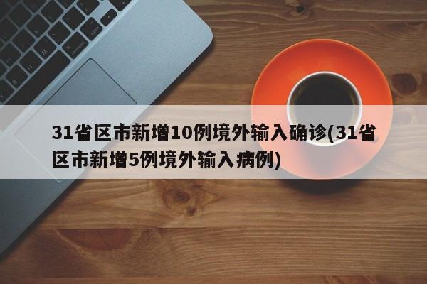 31省区市新增10例境外输入确诊(31省区市新增5例境外输入病例)